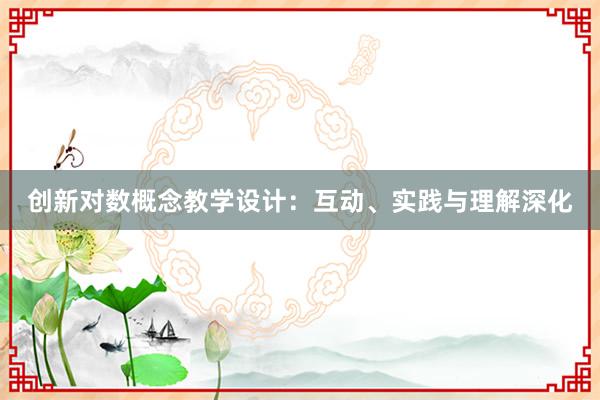 创新对数概念教学设计：互动、实践与理解深化