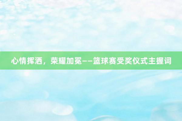 心情挥洒，荣耀加冕——篮球赛受奖仪式主握词